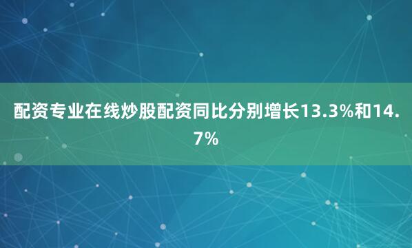 配资专业在线炒股配资同比分别增长13.3%和14.7%