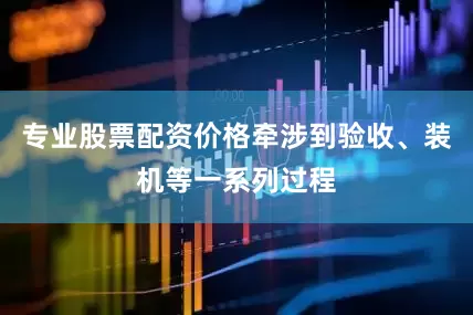 专业股票配资价格牵涉到验收、装机等一系列过程
