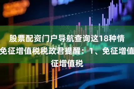 股票配资门户导航查询这18种情形免征增值税税政君提醒：1、免征增值税
