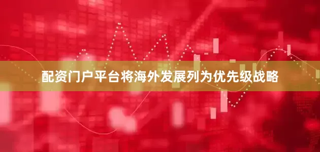 配资门户平台将海外发展列为优先级战略