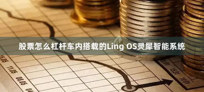股票怎么杠杆车内搭载的Ling OS灵犀智能系统