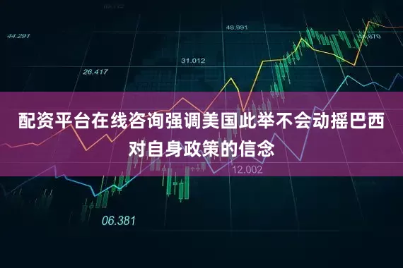 配资平台在线咨询强调美国此举不会动摇巴西对自身政策的信念