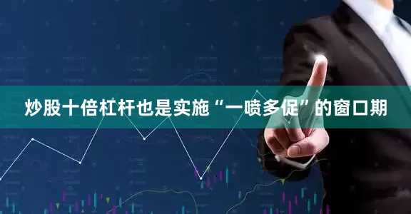 炒股十倍杠杆也是实施“一喷多促”的窗口期