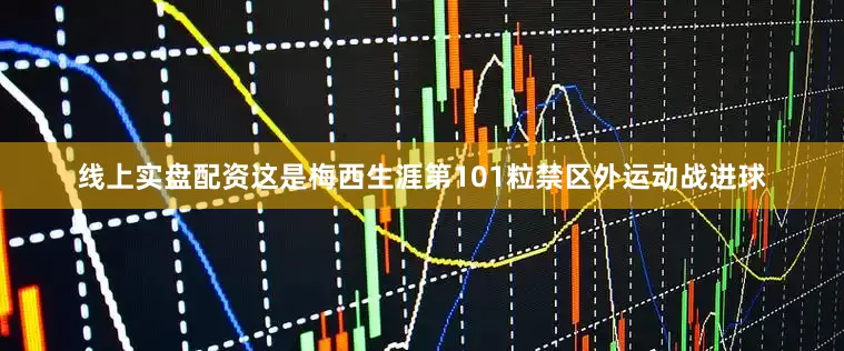 线上实盘配资这是梅西生涯第101粒禁区外运动战进球